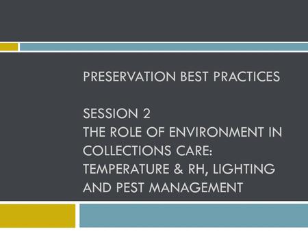 PRESERVATION BEST PRACTICES SESSION 2 THE ROLE OF ENVIRONMENT IN COLLECTIONS CARE: TEMPERATURE & RH, LIGHTING AND PEST MANAGEMENT.