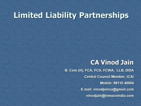 Limited Liability Partnerships CA Vinod Jain B. Com (H), FCA, FCS, FCWA, LLB, DISA Central Council Member, ICAI Mobile: 98110 40004 E mail: