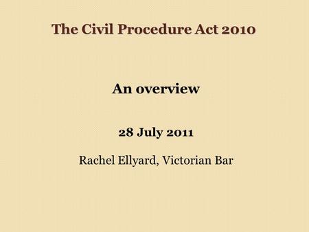 The Civil Procedure Act 2010 An overview 28 July 2011 Rachel Ellyard, Victorian Bar.