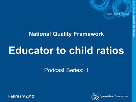 National Quality Framework Educator to child ratios Podcast Series: 1 February 2012.