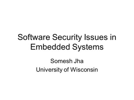 Software Security Issues in Embedded Systems Somesh Jha University of Wisconsin.