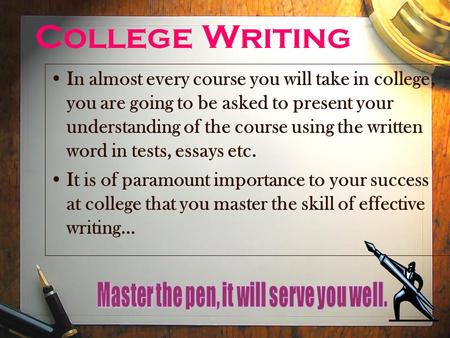 College Writing In almost every course you will take in college, you are going to be asked to present your understanding of the course using the written.