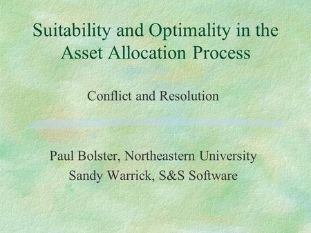 Suitability and Optimality in the Asset Allocation Process Conflict and Resolution Paul Bolster, Northeastern University Sandy Warrick, S&S Software.