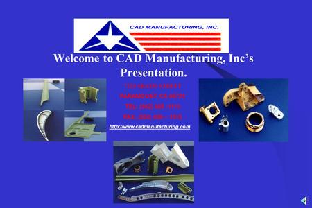 Welcome to CAD Manufacturing, Inc’s Presentation. 7320 ADAMS STREET PARAMOUNT, CA 90723 TEL: (562) 408 -1113 FAX: (562) 408 – 1515