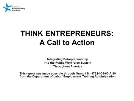 THINK ENTREPRENEURS: A Call to Action Integrating Entrepreneurship into the Public Workforce System Throughout America This report was made possible through.