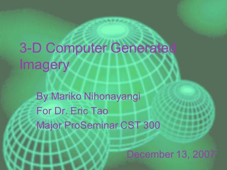 3-D Computer Generated Imagery By Mariko Nihonayangi For Dr. Eric Tao Major ProSeminar CST 300 December 13, 2007.