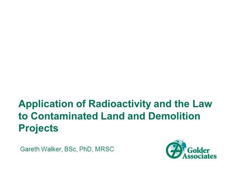 Application of Radioactivity and the Law to Contaminated Land and Demolition Projects Gareth Walker, BSc, PhD, MRSC.