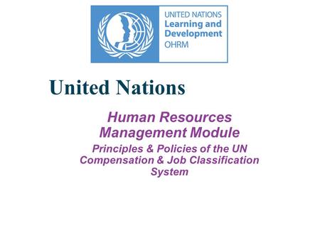 United Nations Human Resources Management Module Principles & Policies of the UN Compensation & Job Classification System.
