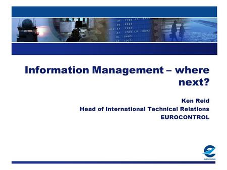 Information Management – where next? Ken Reid Head of International Technical Relations EUROCONTROL.