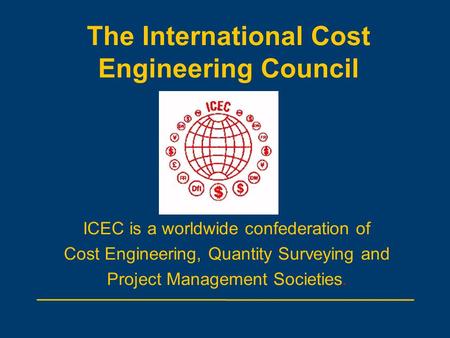 The International Cost Engineering Council ICEC is a worldwide confederation of Cost Engineering, Quantity Surveying and Project Management Societies.