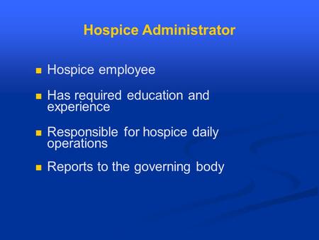 Hospice Administrator Hospice employee Has required education and experience Responsible for hospice daily operations Reports to the governing body.