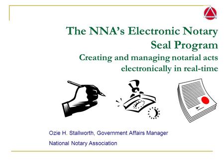 The NNA’s Electronic Notary Seal Program Creating and managing notarial acts electronically in real-time Ozie H. Stallworth, Government Affairs Manager.