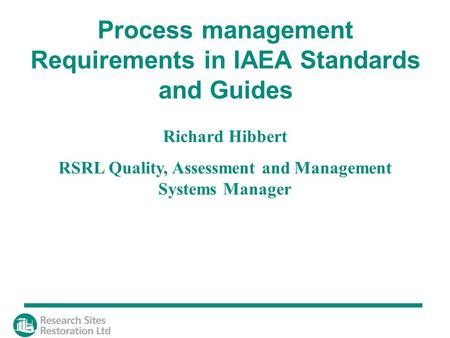 Richard Hibbert RSRL Quality, Assessment and Management Systems Manager Process management Requirements in IAEA Standards and Guides.