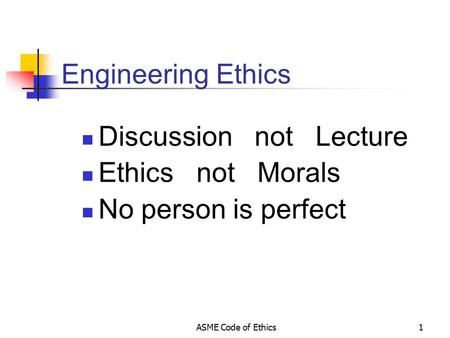 ASME Code of Ethics1 Engineering Ethics Discussion not Lecture Ethics not Morals No person is perfect.