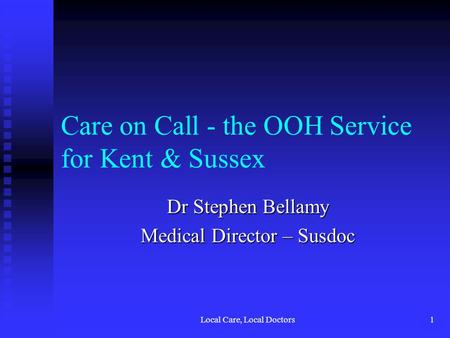 Local Care, Local Doctors1 Care on Call - the OOH Service for Kent & Sussex Dr Stephen Bellamy Medical Director – Susdoc.