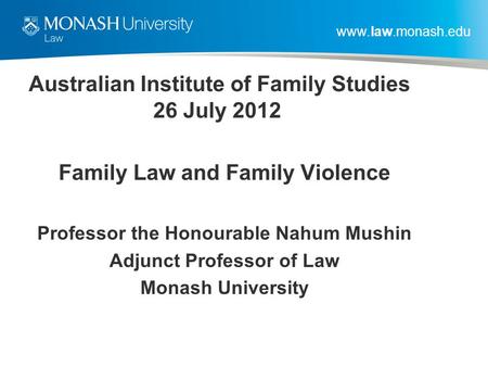 Www.law.monash.edu Australian Institute of Family Studies 26 July 2012 Family Law and Family Violence Professor the Honourable Nahum Mushin Adjunct Professor.