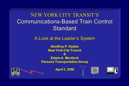 NEW YORK CITY TRANSIT’S Communications-Based Train Control Standard A Look at the Leader’s System Geoffrey P. Hubbs New York City Transit & Edwin A.