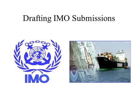 Drafting IMO Submissions. Background Where? IMO: UN Specialized Agency What? Routing and reporting measures for international ship traffic (SOLAS, GPSR,