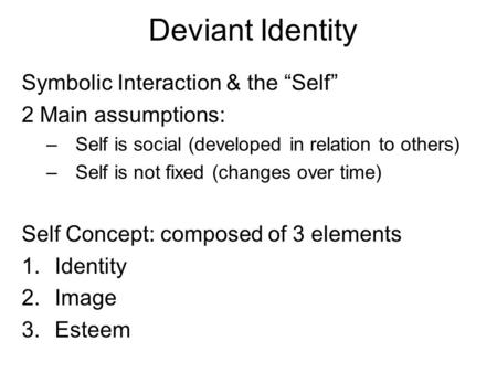 Deviant Identity Symbolic Interaction & the “Self” 2 Main assumptions: –Self is social (developed in relation to others) –Self is not fixed (changes over.