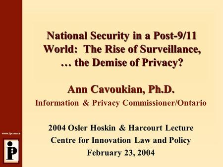 Www.ipc.on.ca National Security in a Post-9/11 World: The Rise of Surveillance, … the Demise of Privacy? Ann Cavoukian, Ph.D. Information & Privacy Commissioner/Ontario.