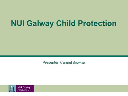 NUI Galway Child Protection Presenter: Carmel Browne.