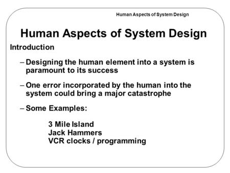 Human Aspects of System Design Introduction –Designing the human element into a system is paramount to its success –One error incorporated by the human.