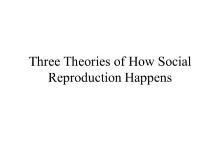 Three Theories of How Social Reproduction Happens.