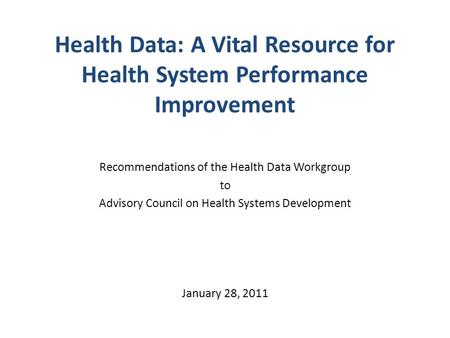 Health Data: A Vital Resource for Health System Performance Improvement Recommendations of the Health Data Workgroup to Advisory Council on Health Systems.