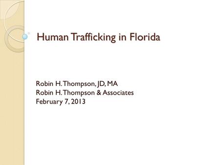 Human Trafficking in Florida Robin H. Thompson, JD, MA Robin H. Thompson & Associates February 7, 2013.