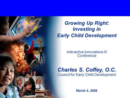 Growing Up Right: Investing in Early Child Development Interactive Innovations III Conference Charles S. Coffey, O.C. Council for Early Child Development.