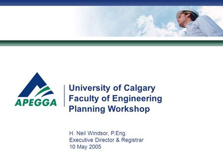 University of Calgary Faculty of Engineering Planning Workshop H. Neil Windsor, P.Eng. Executive Director & Registrar 10 May 2005.