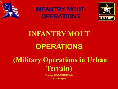 INFANTRY MOUT OPERATIONS (Military Operations in Urban Terrain) This is an UNCLASSIFIED brief SGT Addington INFANTRY MOUT OPERATIONS.