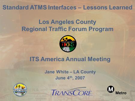 ITS America Annual Meeting Jane White – LA County June 4 th, 2007 Standard ATMS Interfaces – Lessons Learned Los Angeles County Regional Traffic Forum.