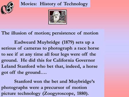 Movies: History of Technology The illusion of motion; persistence of motion Eadweard Muybridge (1879) sets up a serious of cameras to photograph a race.