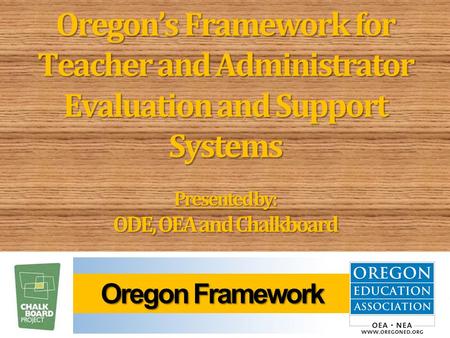 Oregon’s Framework for Teacher and Administrator Evaluation and Support Systems Presented by: ODE, OEA and Chalkboard Oregon Framework Oregon Framework.