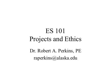 ES 101 Projects and Ethics Dr. Robert A. Perkins, PE