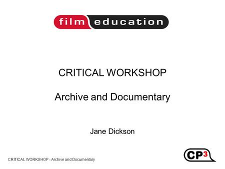 CRITICAL WORKSHOP - Archive and Documentary CRITICAL WORKSHOP Archive and Documentary Jane Dickson Title.