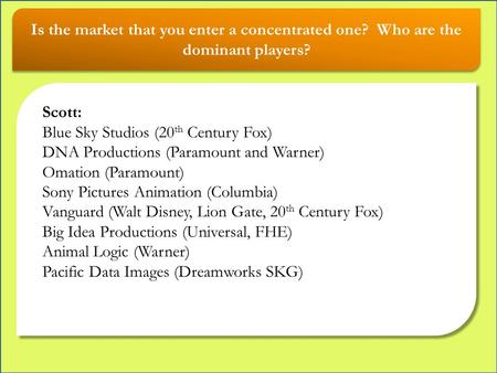 Is the market that you enter a concentrated one? Who are the dominant players? Scott: Blue Sky Studios (20 th Century Fox) DNA Productions (Paramount and.