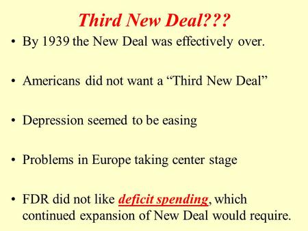 Third New Deal??? By 1939 the New Deal was effectively over. Americans did not want a “Third New Deal” Depression seemed to be easing Problems in Europe.
