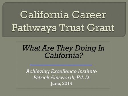 What Are They Doing In California? Achieving Excellence Institute Patrick Ainsworth, Ed. D. June, 2014.