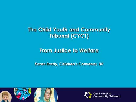 The Child Youth and Community Tribunal (CYCT) From Justice to Welfare Karen Brady, Children’s Convenor, UK.
