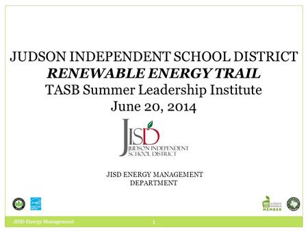 JUDSON INDEPENDENT SCHOOL DISTRICT RENEWABLE ENERGY TRAIL TASB Summer Leadership Institute June 20, 2014 JISD ENERGY MANAGEMENT DEPARTMENT JISD Energy.