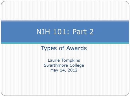 Types of Awards Laurie Tompkins Swarthmore College May 14, 2012 NIH 101: Part 2.