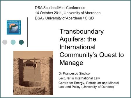 Transboundary Aquifers: the International Community’s Quest to Manage Dr Francesco Sindico Lecturer in International Law Centre for Energy, Petroleum and.