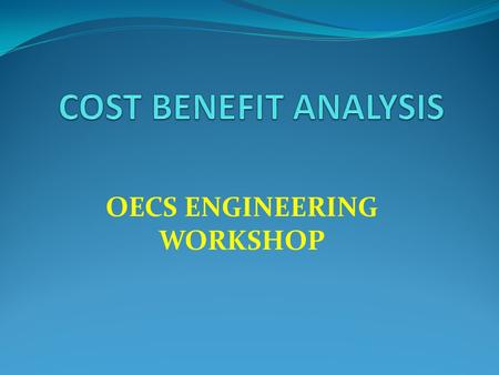 OECS ENGINEERING WORKSHOP. Why Cost Benefits Analysis CBA Methodology CBA Exercise CBA Limitation Application in the Context of Disaster Risk Reduction.
