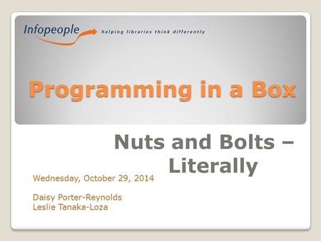 Programming in a Box Nuts and Bolts – Literally Wednesday, October 29, 2014 Daisy Porter-Reynolds Leslie Tanaka-Loza.