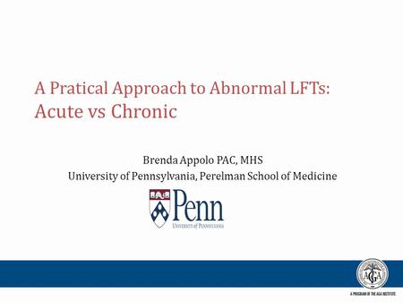 A Pratical Approach to Abnormal LFTs: Acute vs Chronic Brenda Appolo PAC, MHS University of Pennsylvania, Perelman School of Medicine.