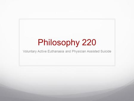 Philosophy 220 Voluntary Active Euthanasia and Physician Assisted Suicide.