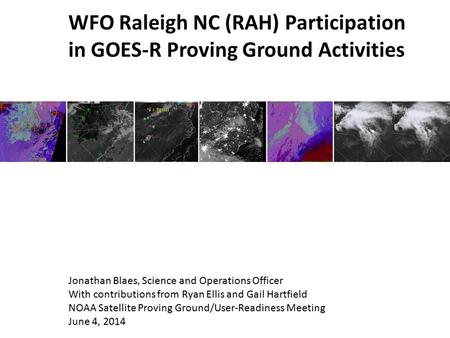 WFO Raleigh NC (RAH) Participation in GOES-R Proving Ground Activities Jonathan Blaes, Science and Operations Officer With contributions from Ryan Ellis.