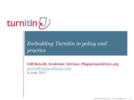 [ 1 ] © 2010 iParadigms, LLC All Rights Reserved. Gill Rowell, Academic Advisor, PlagiarismAdvice.org 9 June, 2011. Embedding Turnitin.